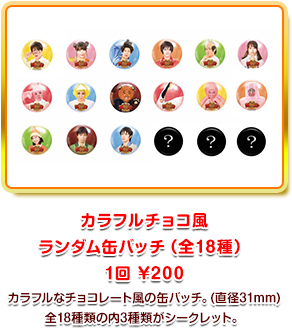 カラフルチョコ風ランダム缶バッチ(全18種)1回200円 カラフルなチョコレート風の缶バッチ。(直径31mm) 全18種類の内3種類がシークレット。