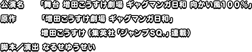 公演日程:2016年4月6日(木)~10日(日)劇場:AiiA Theater Tokyo(渋谷)脚本/演出:なるせゆうせい 主催:「舞台 増田こうすけ劇場 ギャグマンガ日和 デラックス風味」製作委員会